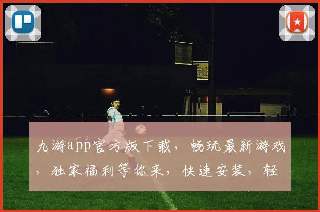 九游app官方版下载，畅玩最新游戏，独家福利等你来，快速安装，轻松体验