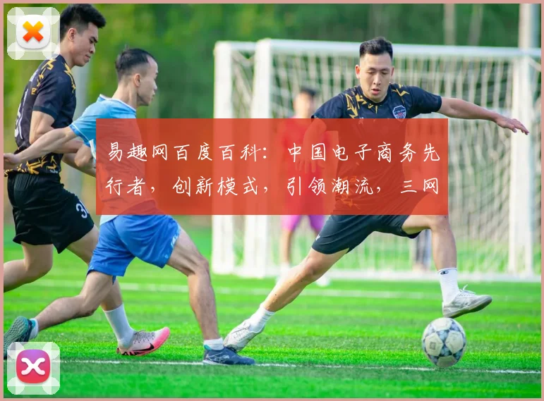 易趣网百度百科：中国电子商务先行者，创新模式，引领潮流，三网融合，成就辉煌