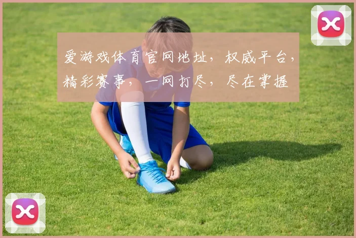 爱游戏体育官网地址，权威平台，精彩赛事，一网打尽，尽在掌握
