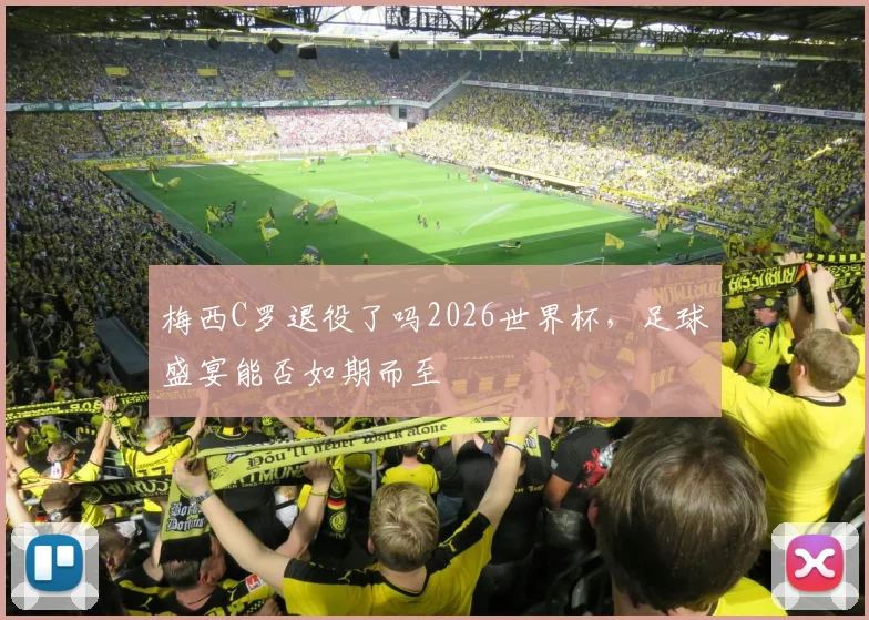梅西C罗退役了吗2026世界杯，足球盛宴能否如期而至