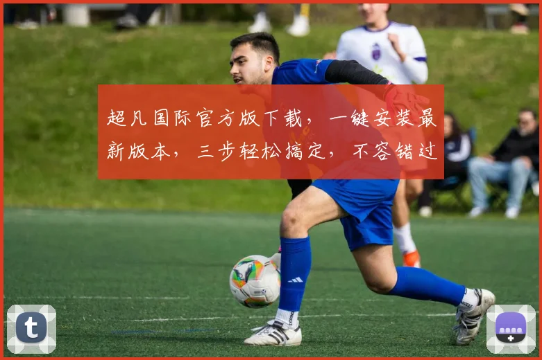 超凡国际官方版下载，一键安装最新版本，三步轻松搞定，不容错过，快来体验