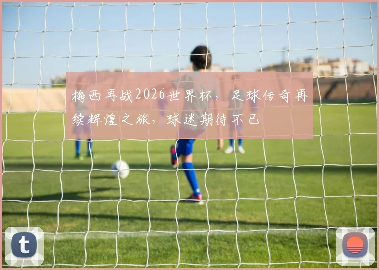 梅西再战2026世界杯，足球传奇再续辉煌之旅，球迷期待不已