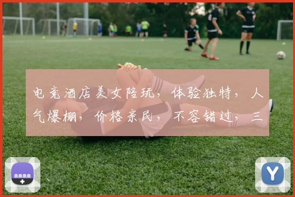 电竞酒店美女陪玩，体验独特，人气爆棚，价格亲民，不容错过，三重福利等你来