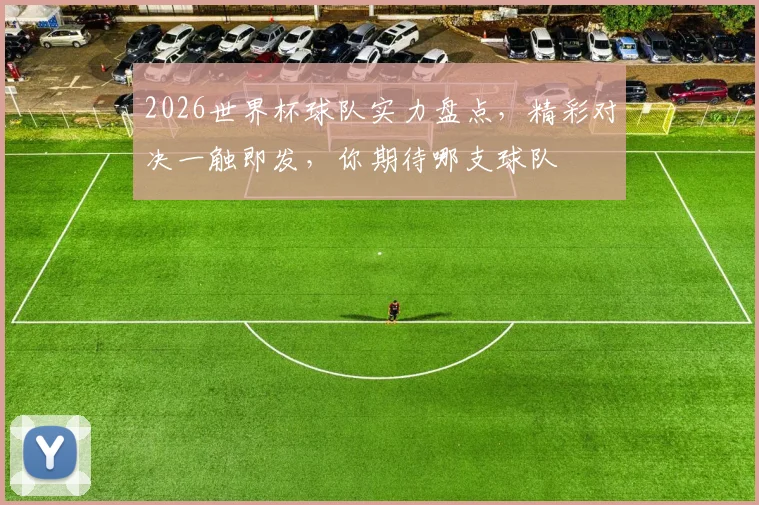 2026世界杯球队实力盘点，精彩对决一触即发，你期待哪支球队