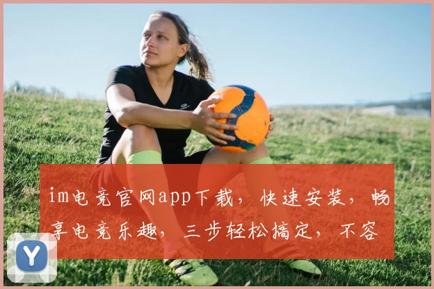 im电竞官网app下载，快速安装，畅享电竞乐趣，三步轻松搞定，不容错过