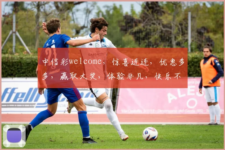 中信彩welcome，惊喜连连，优惠多多，赢取大奖，体验非凡，快乐不停歇