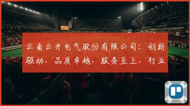 云南云开电气股份有限公司：创新驱动，品质卓越，服务至上，行业领军者三步走