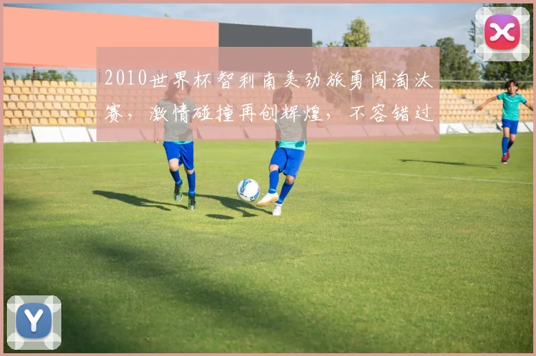 2010世界杯智利南美劲旅勇闯淘汰赛，激情碰撞再创辉煌，不容错过