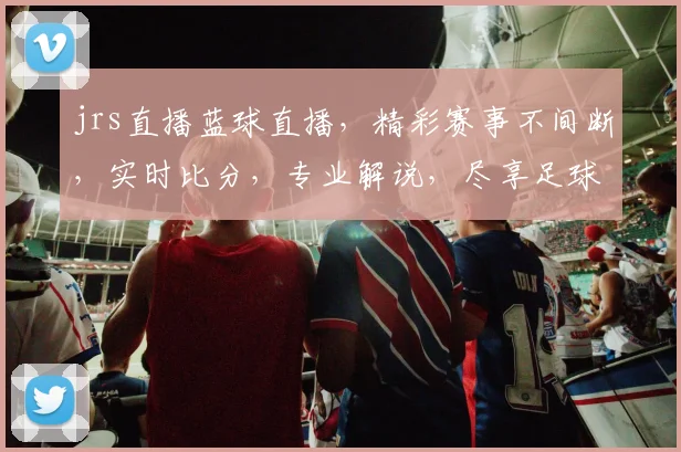 jrs直播蓝球直播，精彩赛事不间断，实时比分，专业解说，尽享足球盛宴，不容错过
