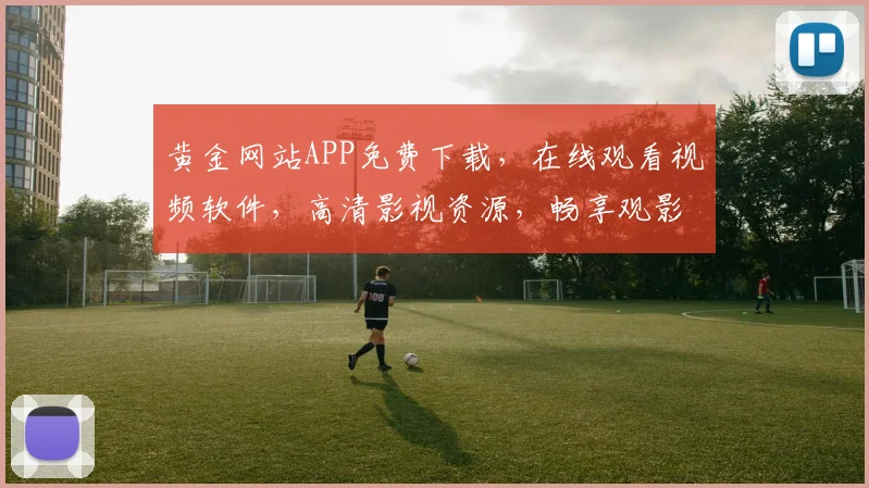 黄金网站APP免费下载，在线观看视频软件，高清影视资源，畅享观影乐趣，三步轻松安装，一触即达
