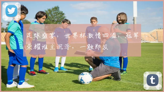 足球盛宴，世界杯激情四溢，冠军荣耀谁主沉浮，一触即发