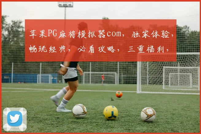 苹果PG麻将模拟器com，独家体验，畅玩经典，必看攻略，三重福利，等你来战