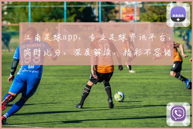 江南足球app，专业足球资讯平台，实时比分，深度解读，精彩不容错过，球迷必备