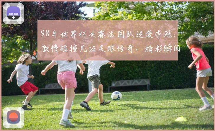 98年世界杯决赛法国队逆袭夺冠，激情碰撞见证足球传奇，精彩瞬间不容错过