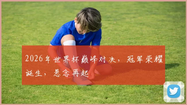 2026年世界杯巅峰对决，冠军荣耀诞生，悬念再起
